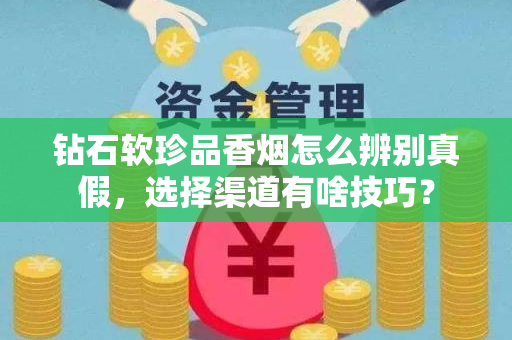 钻石软珍品香烟怎么辨别真假，选择渠道有啥技巧？